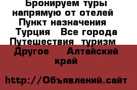 Бронируем туры напрямую от отелей › Пункт назначения ­ Турция - Все города Путешествия, туризм » Другое   . Алтайский край